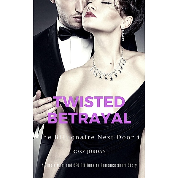 Twisted Betrayal: A Single Mom and CEO Billionaire Romance Short Story (The Billionaire Next Door, #1) / The Billionaire Next Door, Roxy Jordan
