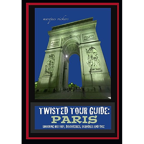 Twisted Tour Guide: Paris : Shocking History, Discoveries, Scandals and Vice, Marques Vickers