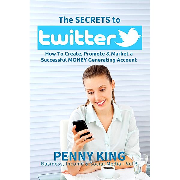 Twitter Marketing Business: The SECRETS to TWITTER: How To Create, Promote & Market a Successful MONEY Generating Account (Business, Income & Social Media, #5) / Business, Income & Social Media, Penny King