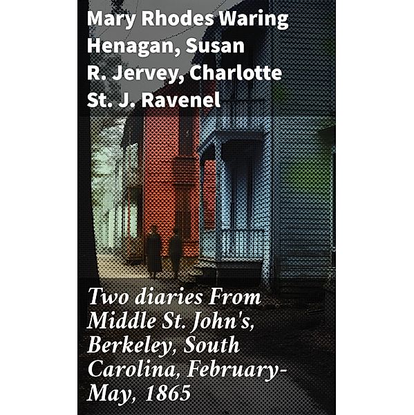 Two diaries From Middle St. John's, Berkeley, South Carolina, February-May, 1865, Mary Rhodes Waring Henagan, Susan R. Jervey, Charlotte St. J. Ravenel