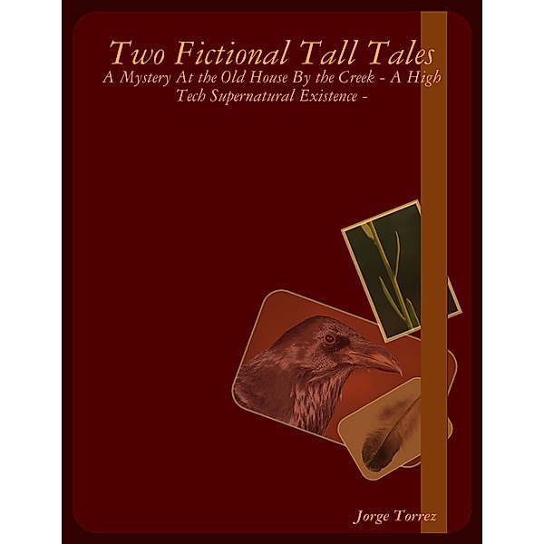 Two Fictional Tall Tales - A Mystery At the Old House By the Creek - A High Tech Supernatural Existence -, Jorge Torrez