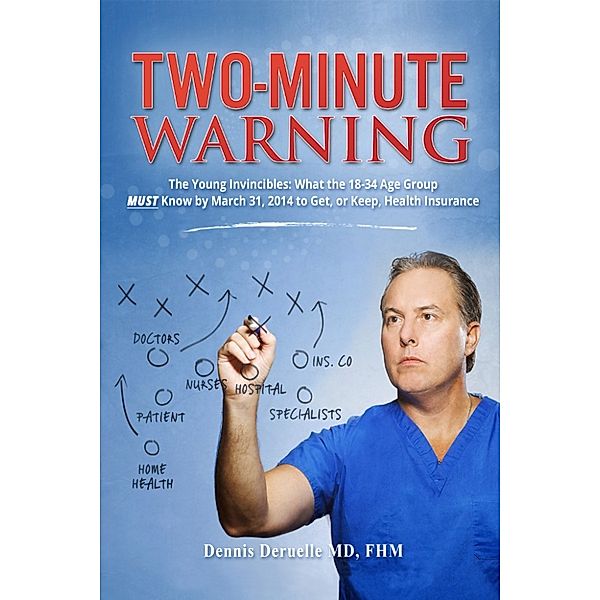 Two-Minute Warning The Young Invincibles: What The 18 - 34 Age Group MUST Know By March 31, 2014 To Get, Or Keep, Health Insurance, MD, Dennis Deruelle