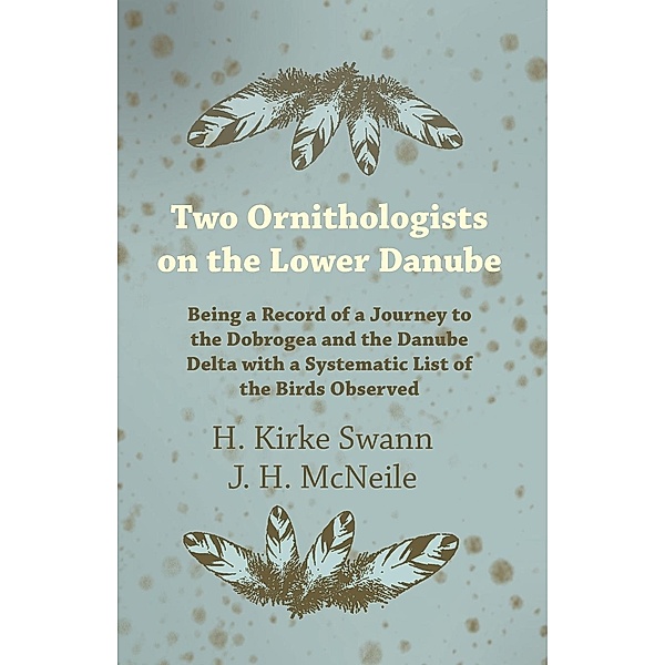 Two Ornithologists on the Lower Danube - Being a Record of a Journey to the Dobrogea and the Danube Delta with a Systematic List of the Birds Observed, H. Kirke Swann, J. H. McNeile