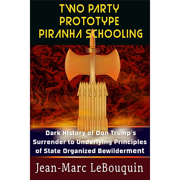 Two Party Prototype Piranha Schooling: Dark History of Don Trump's Surrender to Underlying Principles of State Organized Bewilderment, Jean-Marc Lebouquin