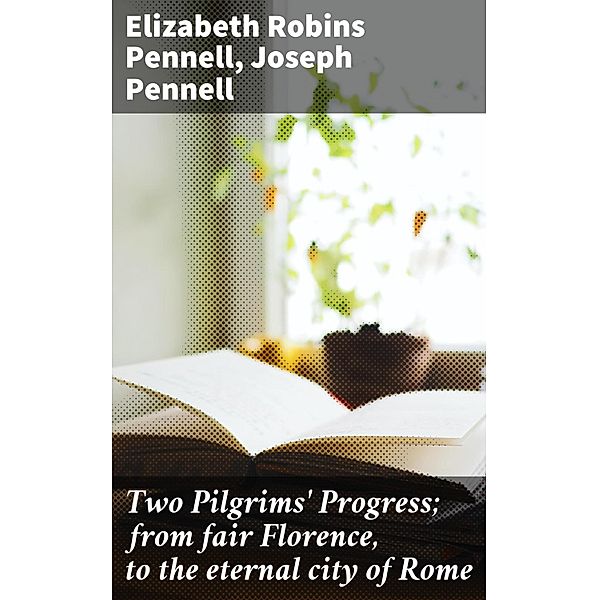 Two Pilgrims' Progress; from fair Florence, to the eternal city of Rome, Elizabeth Robins Pennell, Joseph Pennell