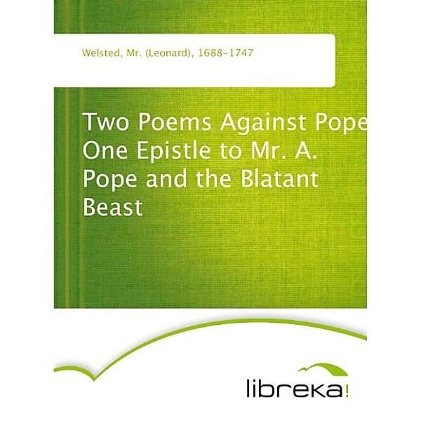 Two Poems Against Pope One Epistle to Mr. A. Pope and the Blatant Beast, Mr. (Leonard) Welsted