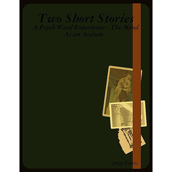 Two Short Stories - A Psych Ward Experience - The Mind As an Asylum -, Jorge Torrez