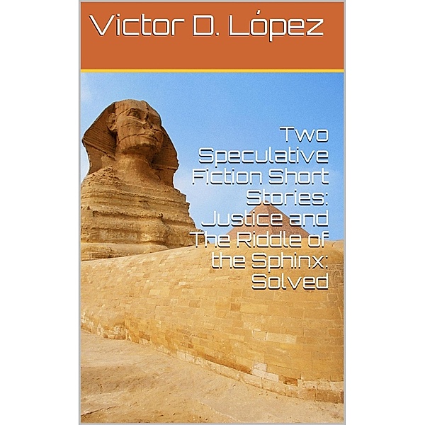 Two Speculative Fiction Short Stories: Justice and The Riddle of the Sphinx: Solved (Science Fiction snd Speculative Fiction Short Stories, #4) / Science Fiction snd Speculative Fiction Short Stories, Victor D. Lopez
