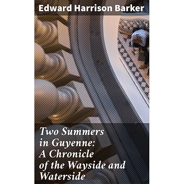 Two Summers in Guyenne: A Chronicle of the Wayside and Waterside, Edward Harrison Barker