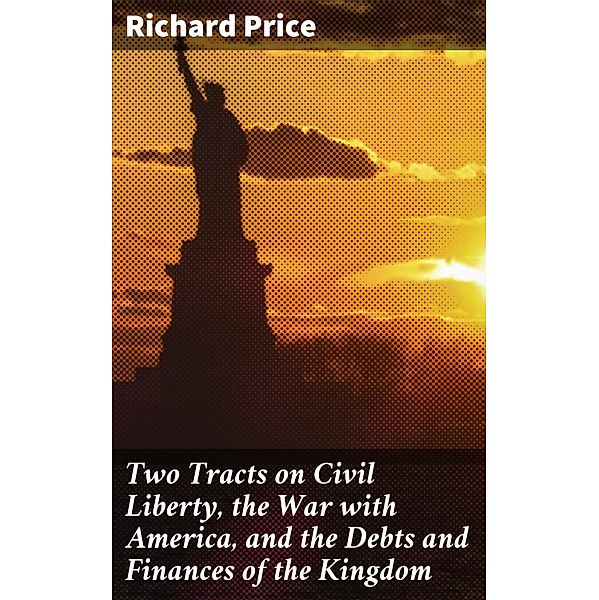 Two Tracts on Civil Liberty, the War with America, and the Debts and Finances of the Kingdom, Richard Price