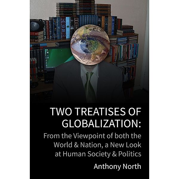 Two Treatises of Globalisation: From the Viewpoint of Both the World & Nation, a New Look at Human Society & Politics, Anthony North