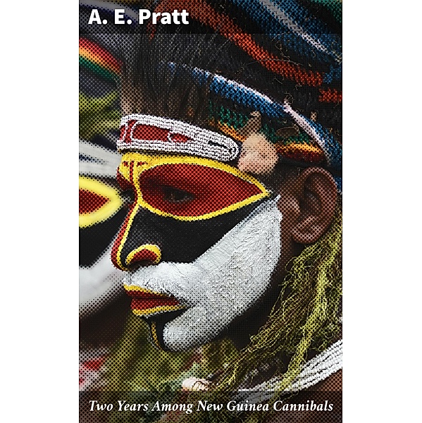 Two Years Among New Guinea Cannibals, A. E. Pratt