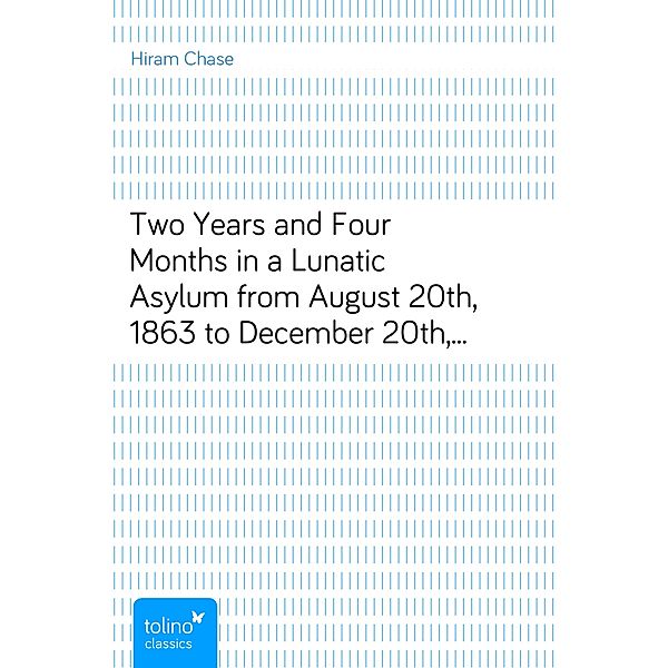 Two Years and Four Months in a Lunatic Asylumfrom August 20th, 1863 to December 20th, 1865, Hiram Chase