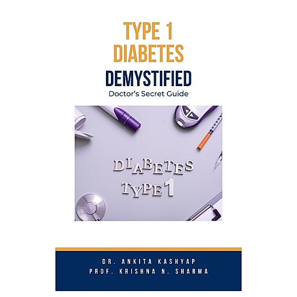 Type 1 Diabetes Demystified: Doctor's Secret Guide, Ankita Kashyap, Krishna N. Sharma
