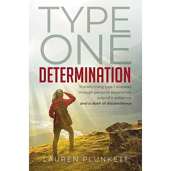 Type One Determination: Transforming Life with Type 1 Diabetes through Personal Experience, Scientific Evidence, and a Dash of Disobedience, Lauren Plunkett