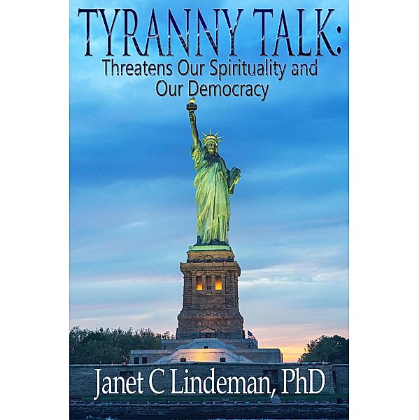 Tyranny Talk Threatens Our Spirituality  and Our Democracy, Janet C. Lindeman