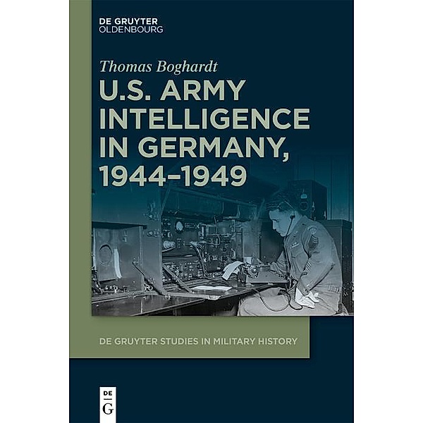 U.S. Army Intelligence in Germany, 1944-1949 / De Gruyter Studies in Military History Bd.5, Thomas Boghardt