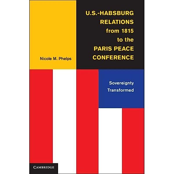 U.S.-Habsburg Relations from 1815 to the Paris Peace Conference, Nicole M. Phelps