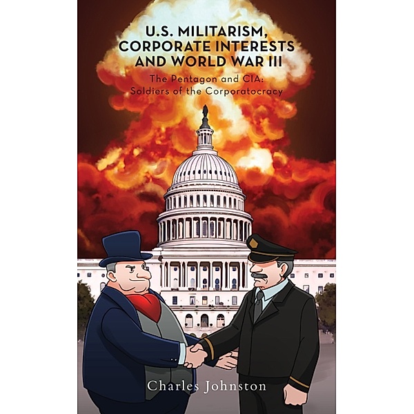 U.S. Militarism, Corporate Interests and World War III: The Pentagon and CIA: Soldiers of the Corporatocracy, Charles Johnston