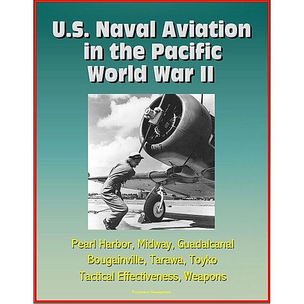 U.S. Naval Aviation in the Pacific: World War II - Pearl Harbor, Midway, Guadalcanal, Bougainville, Tarawa, Toyko, Tactical Effectiveness, Weapons, Progressive Management