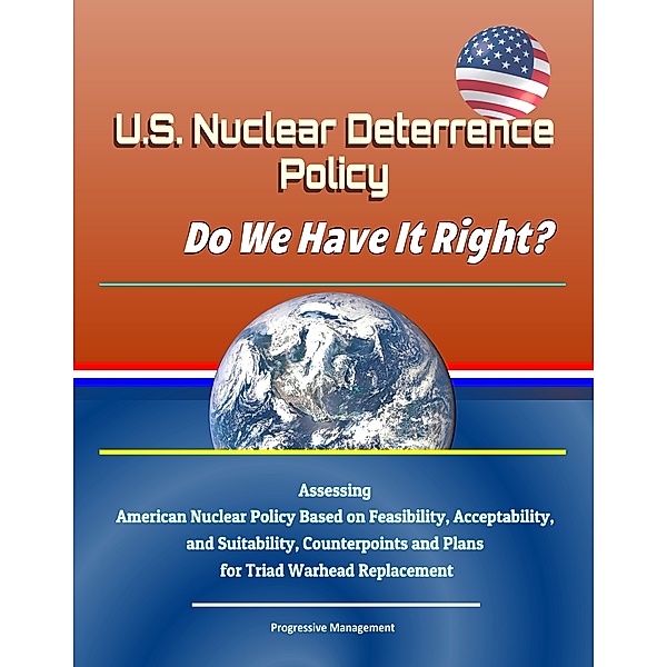 U.S. Nuclear Deterrence Policy: Do We Have It Right? Assessing American Nuclear Policy Based on Feasibility, Acceptability, and Suitability, Counterpoints and Plans for Triad Warhead Replacement