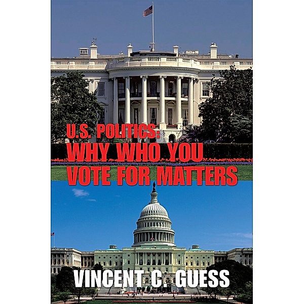 U.S. Politics: Why Who You Vote for Matters, Vincent C. Guess