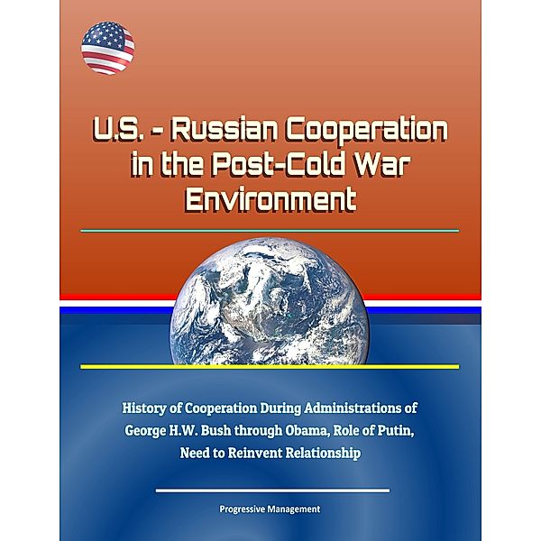 U.S.: Russian Cooperation in the Post-Cold War Environment - History of Cooperation During Administrations of George H.W. Bush through Obama, Role of Putin, Need to Reinvent Relationship