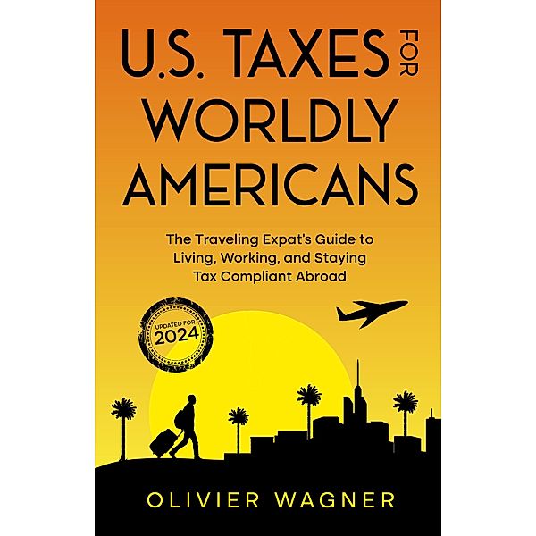 U.S. Taxes for Worldly Americans: The Traveling Expat's Guide to Living, Working, and Staying Tax Compliant Abroad (Updated for 2024), Olivier Wagner