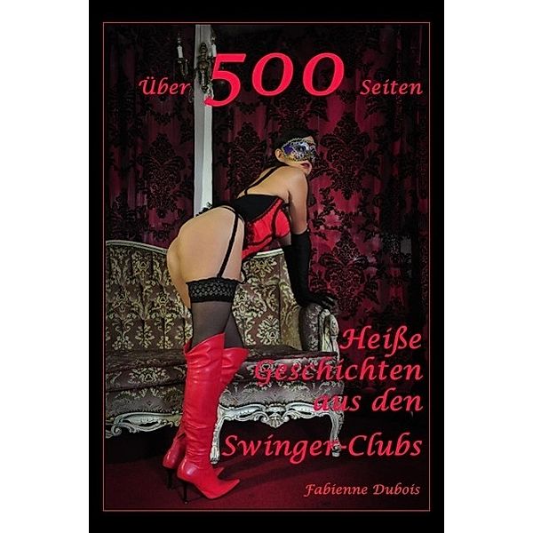 Über 500 Seiten - Heiße Geschichten aus den Swinger-Clubs, Fabienne Dubois