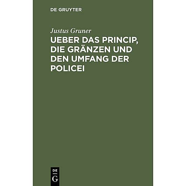 Ueber das Princip, die Gränzen und den Umfang der Policei, Justus Gruner