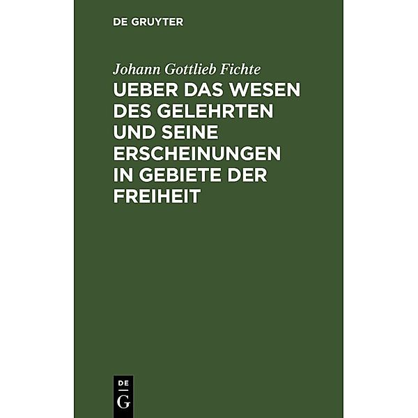 Ueber das Wesen des Gelehrten und seine Erscheinungen in Gebiete der Freiheit, Johann Gottlieb Fichte