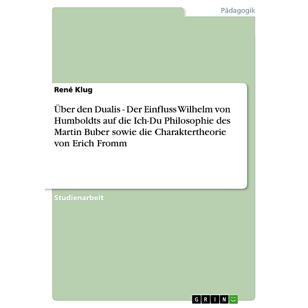 Über den Dualis - Der Einfluss Wilhelm von Humboldts auf die Ich-Du Philosophie des Martin Buber sowie die Charaktertheorie von Erich Fromm, René Klug