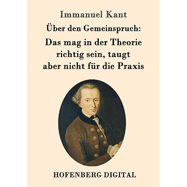 Über den Gemeinspruch: Das mag in der Theorie richtig sein, taugt aber nicht für die Praxis, Immanuel Kant