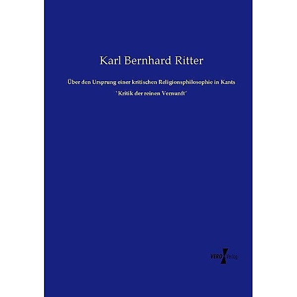 Über den Ursprung einer kritischen Religionsphilosophie in Kants `Kritik der reinen Vernunft, Karl Bernhard Ritter