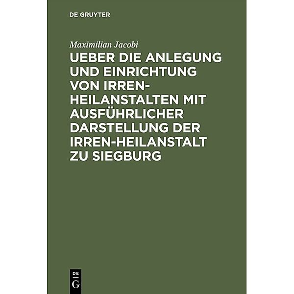 Ueber die Anlegung und Einrichtung von Irren-Heilanstalten mit ausführlicher Darstellung der Irren-Heilanstalt zu Siegburg, Maximilian Jacobi