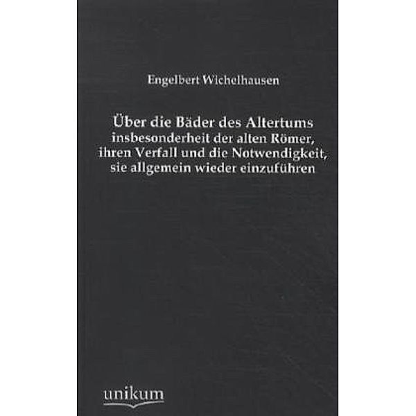 Über die Bäder des Altertums, insbesonderheit der alten Römer, ihren Verfall und die Notwendigkeit, sie allgemein wieder einzuführen, Engelbert Wichelhausen
