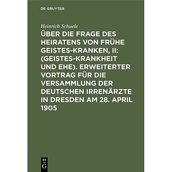 Über die Frage des Heiratens von frühe Geisteskranken, II: (Geisteskrankheit und Ehe). Erweiterter Vortrag für die Versammlung der Deutschen Irrenärzte in Dresden am 28. April 1905, Heinrich Schuele