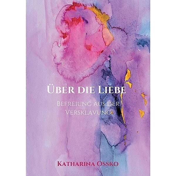 Über die Liebe - Befreiung aus der Versklavung, Katharina Ossko