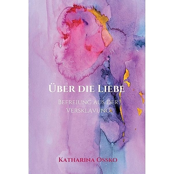 Über die Liebe - Befreiung aus der Versklavung, Katharina Ossko