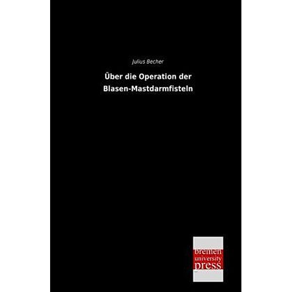 Über die Operation der Blasen-Mastdarmfisteln, Julius Becher
