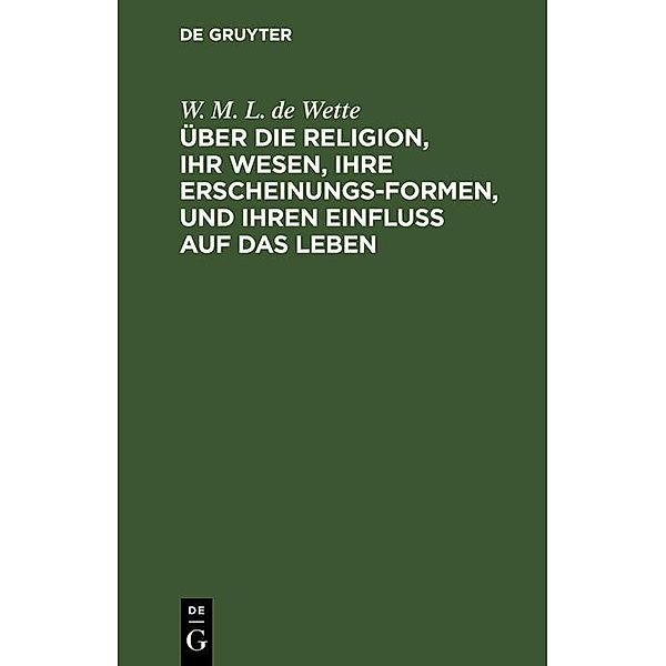 Über die Religion, ihr Wesen, ihre Erscheinungsformen, und ihren Einfluss auf das Leben, W. M. L. de Wette