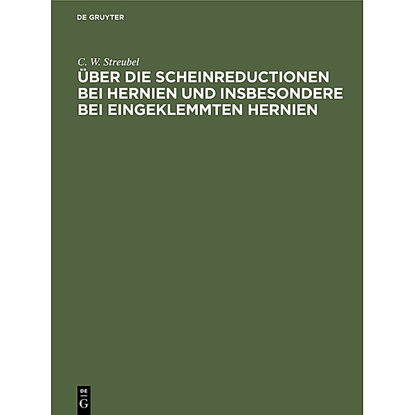 Über die Scheinreductionen bei Hernien und insbesondere bei Eingeklemmten Hernien, C. W. Streubel