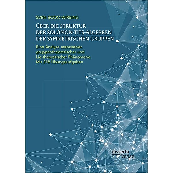 Über die Struktur der Solomon-Tits-Algebren der symmetrischen Gruppen: Eine Analyse assoziativer, gruppentheoretischer und Lie-theoretischer Phänomene; mit 218 Übungsaufgaben, Sven Bodo Wirsing