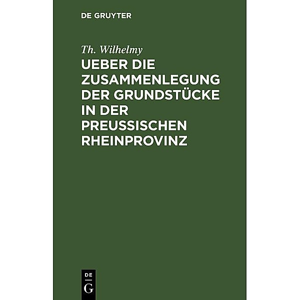 Ueber die Zusammenlegung der Grundstücke in der Preußischen Rheinprovinz, Th. Wilhelmy