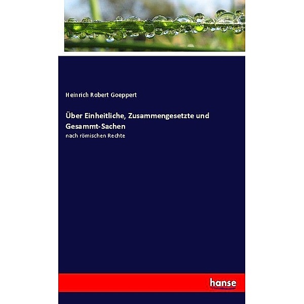 Über Einheitliche, Zusammengesetzte und Gesammt-Sachen, Heinrich Robert Goeppert