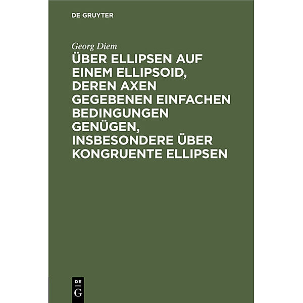 Über Ellipsen auf einem Ellipsoid, deren Axen gegebenen einfachen Bedingungen genügen, insbesondere über kongruente Ellipsen, Georg Diem