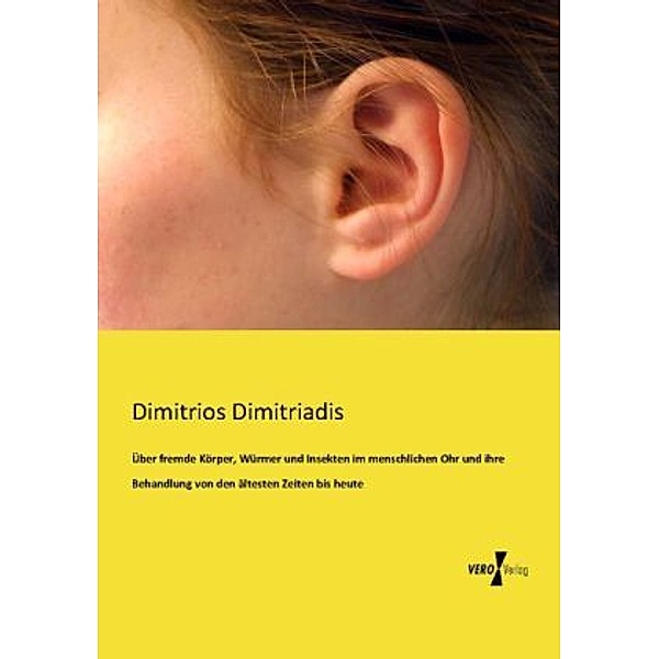Über fremde Körper, Würmer und Insekten im menschlichen Ohr und ihre Behandlung von den ältesten Zeiten bis heute, Dimitrios Dimitriadis