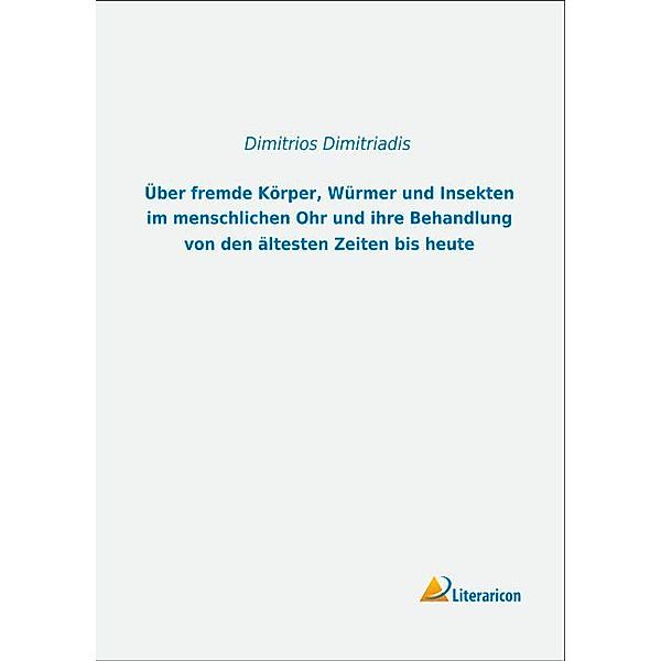 Über fremde Körper, Würmer und Insekten im menschlichen Ohr und ihre Behandlung von den ältesten Zeiten bis heute, Dimitrios Dimitriadis