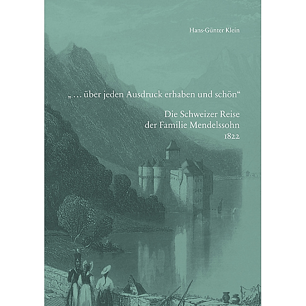 »... über jeden Ausdruck erhaben und schön«. Die Schweizer Reise der Familie Mendelssohn 1822, Hans-Günter Klein