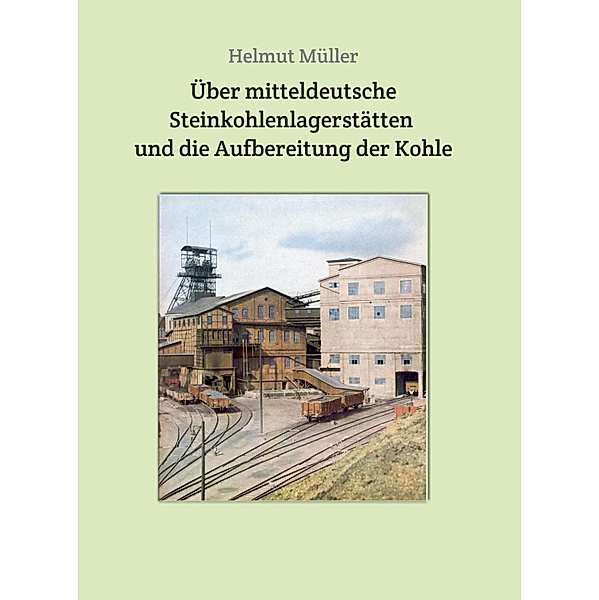 Über mitteldeutsche  Steinkohlenlagerstätten  und die Aufbereitung der Kohle / Akten und Berichte vom sächsischen Bergbau Bd.55, Helmut Müller